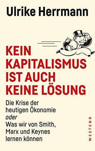 Kein Kapitalismus ist auch keine Lösung: Die Krise der heutigen Ökonomie oder Was wir von Smith, Marx und Keynes lernen können