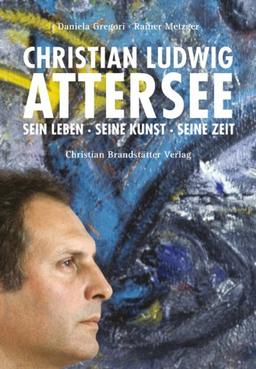 Christian Ludwig Attersee - Sein Leben Seine Kunst Seine Zeit