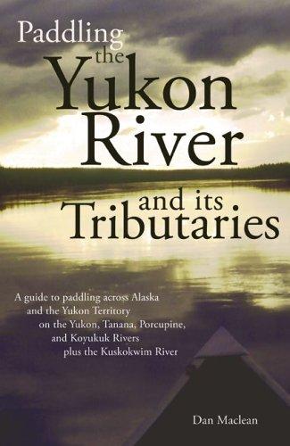 Paddling the Yukon River and Its Tributaries: A Guide to Paddling Across Alaska and the Yukon Territory on the Yukon, Tanana, Porcupine, and Koyukuk Rivers Pls the Kuskokwim River