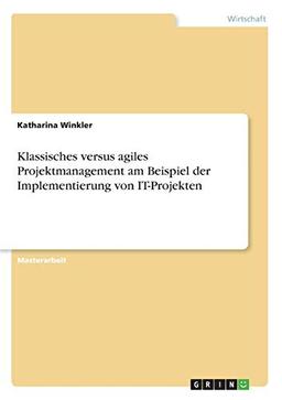 Klassisches versus agiles Projektmanagement am Beispiel der Implementierung von IT-Projekten