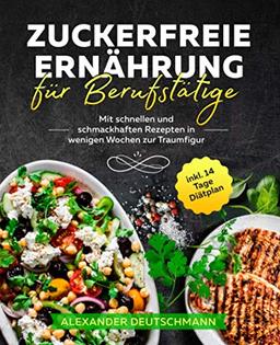 Zuckerfreie Ernährung für Berufstätige: Mit schnellen und schmackhaften Rezepten in wenigen Wochen zur Traumfigur inkl. 14 Tage Diätplan