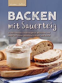 Backen mit Sauerteig: Mit traditionellem Sauerteigbrot, Brötchen und mehr für einen gesunden Körper und Darm