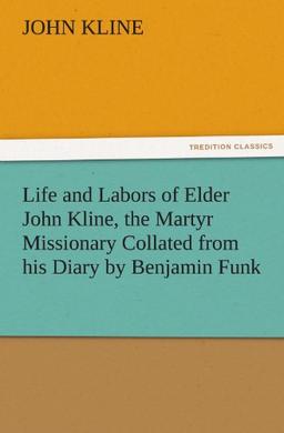 Life and Labors of Elder John Kline, the Martyr Missionary Collated from his Diary by Benjamin Funk (TREDITION CLASSICS)