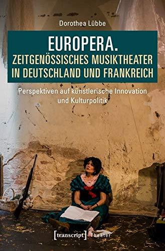 Europera. Zeitgenössisches Musiktheater in Deutschland und Frankreich: Perspektiven auf künstlerische Innovation und Kulturpolitik