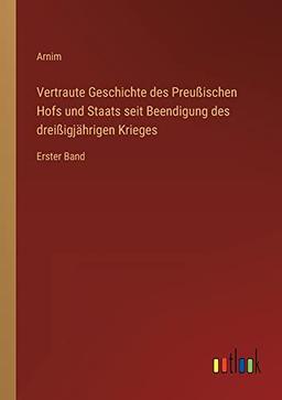 Vertraute Geschichte des Preußischen Hofs und Staats seit Beendigung des dreißigjährigen Krieges: Erster Band