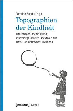 Topographien der Kindheit: Literarische, mediale und interdisziplinäre Perspektiven auf Orts- und Raumkonstruktionen (Lettre)