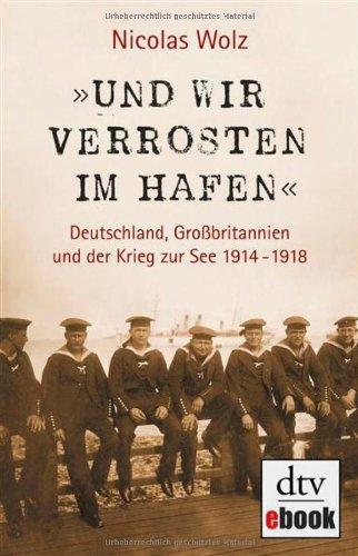 »Und wir verrosten im Hafen«: Deutschland, Großbritannien und der Krieg zur See 1914 - 1918 Mit zahlreichen s/w-Abbildungen