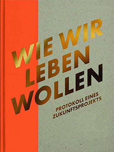 Wie wir leben wollen: Protokoll eines Zukunftsprojekts