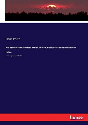 Aus des Grossen Kurfürsten letzten Jahren zur Geschichte seines Hauses und Hofes,: seiner Regierung und Politik