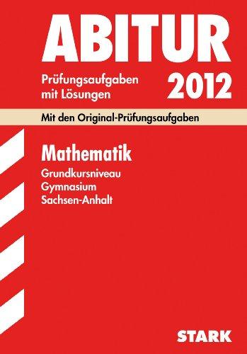 Abitur-Prüfungsaufgaben Gymnasium Sachsen-Anhalt; Mathematik Grundkursniveau 2012; Mit den Original-Prüfungsaufgaben Jahrgänge 2004-2011 mit Lösungen