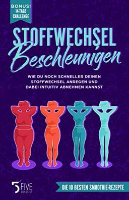 Stoffwechsel beschleunigen: Wie du noch schneller deinen Stoffwechsel anregen und dabei intuitiv abnehmen kannst. Bonus: 14-Tage-Challenge + Die 10 besten Smoothie Rezepte