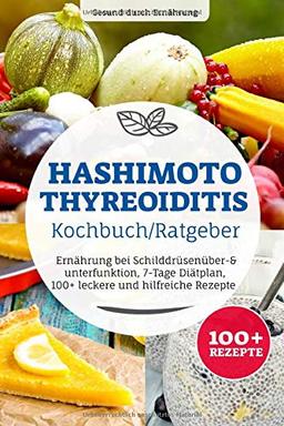 Hashimoto Thyreoiditis Kochbuch/ Ratgeber: Ernährung bei Schilddrüsenüber- & unterfunktion, 7-Tage Diätplan, 100+ leckere und hilfreiche Rezepte