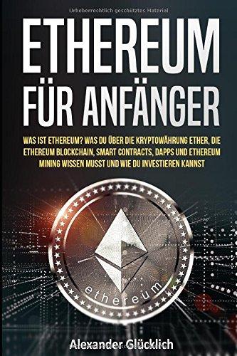 ETHEREUM FÜR ANFÄNGER: Was ist Ethereum? Was du über die Kryptowährung Ether, die Ethereum Blockchain, Smart Contracts, Dapps und Ethereum Mining ... (Kryptowährungen einfach erklärt, Band 3)