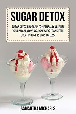 Sugar Detox: Sugar Detox Program To Naturally Cleanse Your Sugar Craving , Lose Weight and Feel Great In Just 15 Days Or Less!