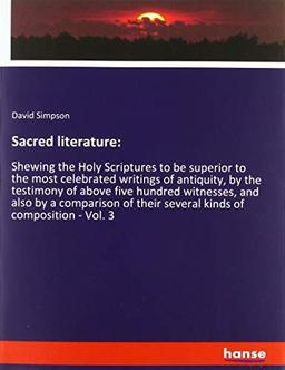 Sacred literature:: Shewing the Holy Scriptures to be superior to the most celebrated writings of antiquity, by the testimony of above five hundred ... their several kinds of composition - Vol. 3