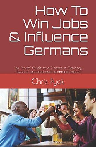 How To Win Jobs & Influence Germans: The Expats' Guide to a Career in Germany (Second Updated and Expanded Edition)