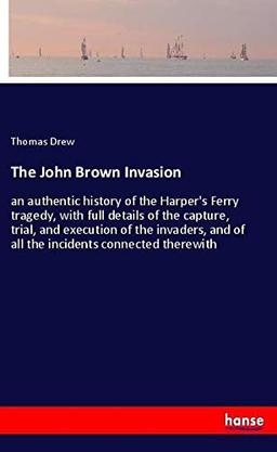 The John Brown Invasion: an authentic history of the Harper's Ferry tragedy, with full details of the capture, trial, and execution of the invaders, and of all the incidents connected therewith