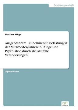 Ausgebrannt?! - Zunehmende Belastungen der Mitarbeiter/-innen in Pflege und Psychiatrie durch strukturelle Veränderungen