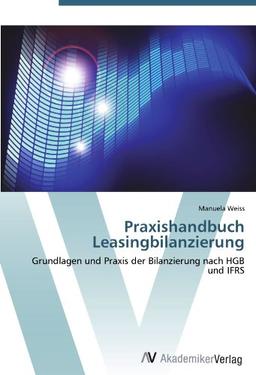 Praxishandbuch Leasingbilanzierung: Grundlagen und Praxis der Bilanzierung nach HGB und IFRS