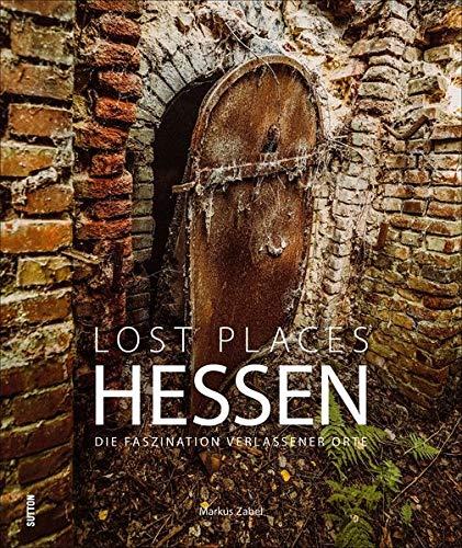 Lost Places in Hessen. Die Faszination verlassener Orte, 150 stimmungsvolle Fotografien dokumentieren eindrucksvoll verborgene Welten: Die Faszination des Verfalls (Sutton Momentaufnahmen)