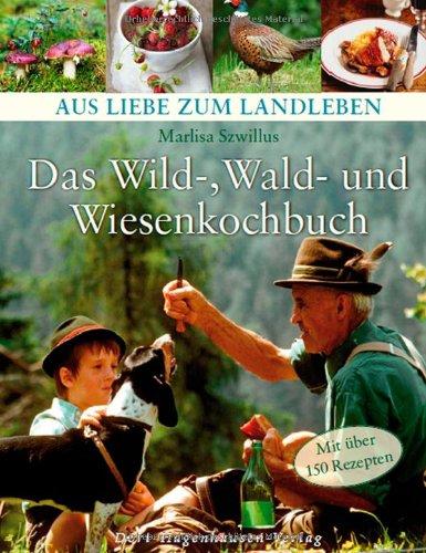 Das Wild-, Wald- und Wiesenkochbuch: Qualität, gesund, regional, ökologisch, Wild, Pilze, Beeren, Kräuter (Aus Liebe zum Landleben)