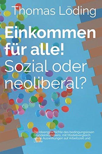 Einkommen für alle! Sozial oder neoliberal?: Die Ideengeschichte des bedingungslosen Grundeinkommens, mit Modellvergleich sowie Auswirkungen auf Arbeitszeit und Löhne