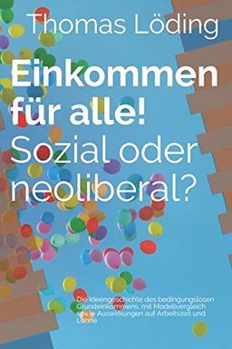 Einkommen für alle! Sozial oder neoliberal?: Die Ideengeschichte des bedingungslosen Grundeinkommens, mit Modellvergleich sowie Auswirkungen auf Arbeitszeit und Löhne