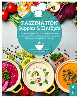 Faszination Suppen und Eintöpfe: Das große Suppen und Eintöpfe Kochbuch mit bunten & abwechslungsreichen Rezepten für Suppen und Eintöpfe. Entgiften, abnehmen & wohlfühlen leicht gemacht