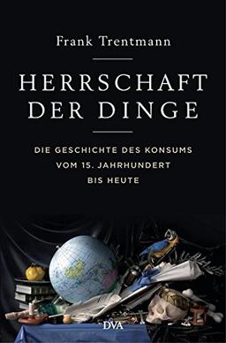 Herrschaft der Dinge: Die Geschichte des Konsums vom 15. Jahrhundert bis heute