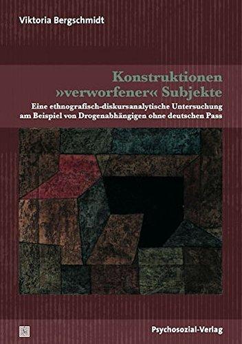 Konstruktionen 'verworfener' Subjekte: Eine ethnografisch-diskursanalytische Untersuchung am Beispiel von Drogenabhängigen ohne deutschen Pass (Forschung psychosozial)