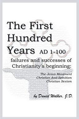 The First Hundred Years AD 1-100: Failures and Successes of Christianity's Beginning: The Jesus Movement, Christian Anti-Semitism, Christian Sexism