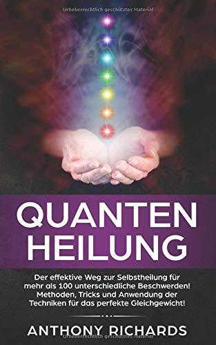 Quantenheilung: Der effektive Weg zur Selbstheilung für mehr als 100 unterschiedliche Beschwerden! Methoden, Tricks und Anwendung der Techniken für das perfekte Gleichgewicht