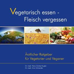 Vegetarisch essen - Fleisch vergessen. Ärztlicher Ratgeber für Vegetarier und Veganer. Überarbeitete Neuauflage