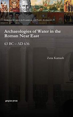 Archaeologies of Water in the Roman Near East: 63 BC – AD 636 (Gorgias Dissertations in Near Eastern Studies, Band 54)