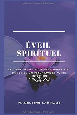 éveil spirituel : Le Guide Ultime pour Développer vos Dons Médium, Psychique et votre Intuition: (esprits, conscience, spirituel, clairvoyance, voyance, éveil spirituel, divination, astrologie)