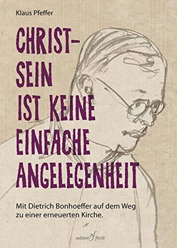 Christsein ist keine einfache Angelegenheit: Mit Dietrich Bonhoeffer auf dem Weg zu einer erneuerten Kirche.