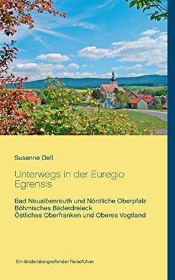 Unterwegs in der Euregio Egrensis: Bad Neualbenreuth und Nördliche Oberpfalz, Böhmisches Bäderdreieck, Östliches Oberfranken und Oberes Vogtland - Ein länderübergreifender Reiseführer