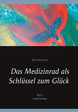 Das Medizinrad als Schlüssel zum Glück Teil 1: Innenschau (Das Medizinrad als Schlüssel zum Glück Band 1)