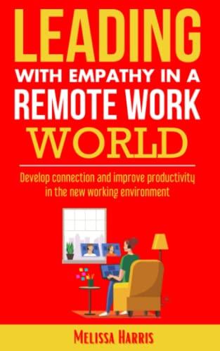 Leading With Empathy in a Remote Work World: Develop connection and improve productivity in the new working environment