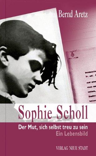 Sophie Scholl: Der Mut, sich selbst treu zu sein. Ein Lebensbild