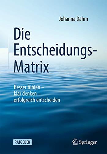 Die Entscheidungs-Matrix: Besser fühlen – klar denken – erfolgreich entscheiden