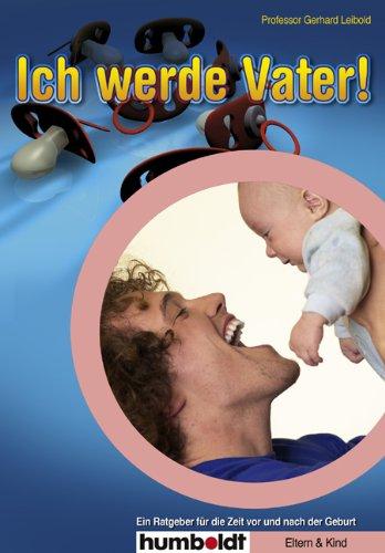 Ich werde Vater!: Ein Ratgeber für die Zeit vor und nach der Geburt