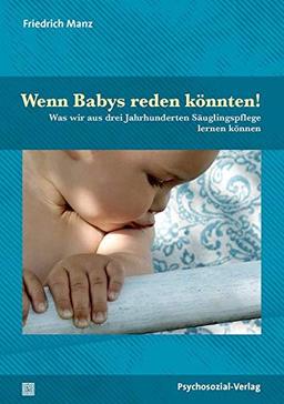 Wenn Babys reden könnten!: Was wir aus drei Jahrhunderten Säuglingspflege lernen können / Korrigierte Neuauflage: Was wir aus drei Jahrhunderten ... / Korrigierte Neuauflage (Forum Psychosozial)