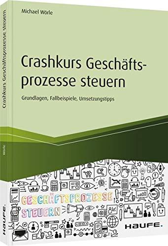 Crashkurs Geschäftsprozesse steuern: Grundlagen, Fallbeispiele, Umsetzungstipps (Haufe Fachbuch)