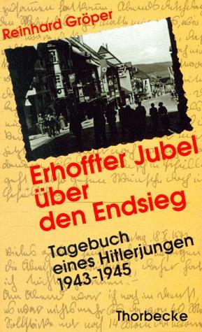 Erhoffter Jubel über den Endsieg: Tagebuch eines Hitlerjungen 1943 - 1945