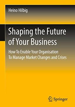 Shaping the Future of Your Business: How To Enable Your Organisation To Manage Market Changes and Crises