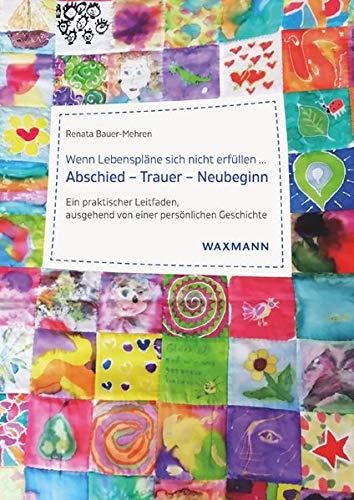 Wenn Lebenspläne sich nicht erfüllen ... Abschied – Trauer – Neubeginn: Ein praktischer Leitfaden, ausgehend von einer persönlichen Geschichte