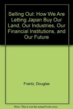 Selling Out: How We Are Letting Japan Buy Our Land, Our Industries, Our Financial Institutions, and Our Future