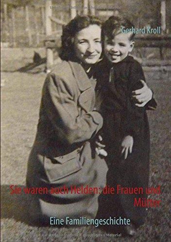 Sie waren auch Helden: die Frauen und Mütter: Eine Familiengeschichte