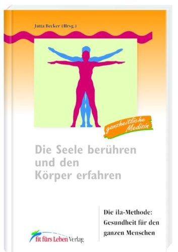 Die Seele berühren und den Körper erfahren. Die ila-Methode: Gesundheit für den ganzen Menschen